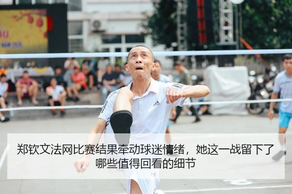 郑钦文法网比赛结果牵动球迷情绪，她这一战留下了哪些值得回看的细节