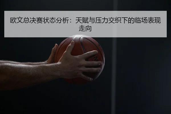 欧文总决赛状态分析：天赋与压力交织下的临场表现走向